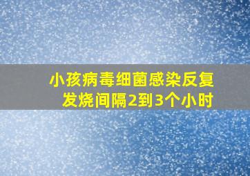 小孩病毒细菌感染反复发烧间隔2到3个小时