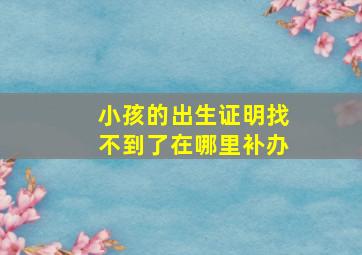 小孩的出生证明找不到了在哪里补办