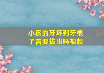 小孩的牙坏到牙根了需要拔出吗视频