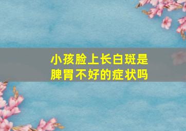 小孩脸上长白斑是脾胃不好的症状吗