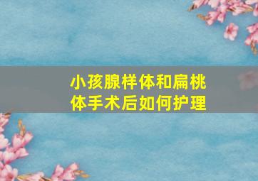 小孩腺样体和扁桃体手术后如何护理