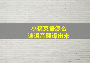 小孩英语怎么读语音翻译出来