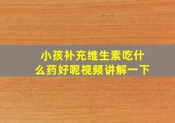 小孩补充维生素吃什么药好呢视频讲解一下