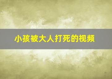 小孩被大人打死的视频