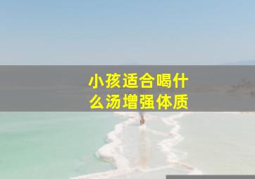 小孩适合喝什么汤增强体质