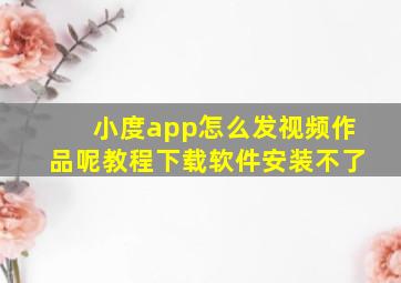 小度app怎么发视频作品呢教程下载软件安装不了