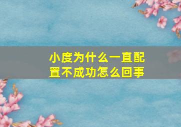 小度为什么一直配置不成功怎么回事