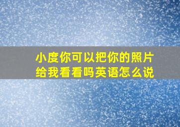 小度你可以把你的照片给我看看吗英语怎么说