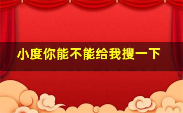 小度你能不能给我搜一下