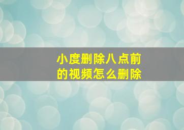 小度删除八点前的视频怎么删除