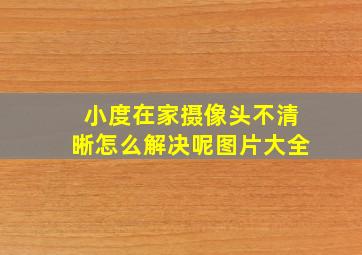 小度在家摄像头不清晰怎么解决呢图片大全