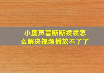 小度声音断断续续怎么解决视频播放不了了