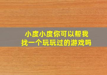 小度小度你可以帮我找一个玩玩过的游戏吗