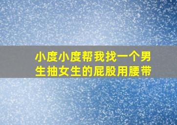 小度小度帮我找一个男生抽女生的屁股用腰带