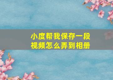 小度帮我保存一段视频怎么弄到相册