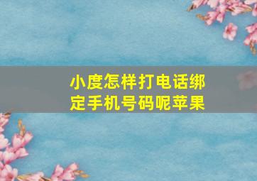 小度怎样打电话绑定手机号码呢苹果