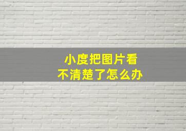 小度把图片看不清楚了怎么办