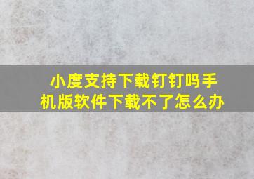 小度支持下载钉钉吗手机版软件下载不了怎么办