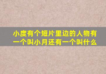 小度有个短片里边的人物有一个叫小月还有一个叫什么