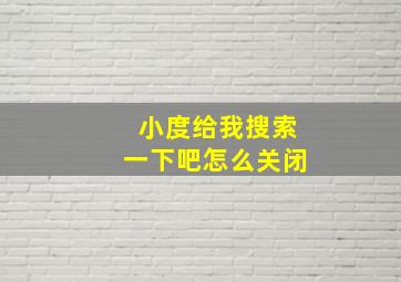 小度给我搜索一下吧怎么关闭