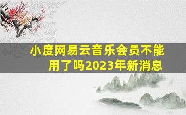 小度网易云音乐会员不能用了吗2023年新消息