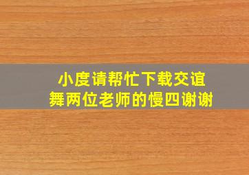 小度请帮忙下载交谊舞两位老师的慢四谢谢