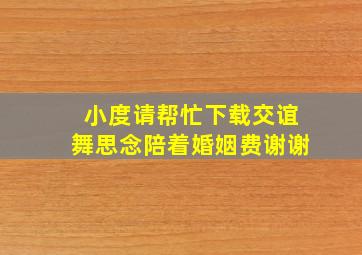 小度请帮忙下载交谊舞思念陪着婚姻费谢谢