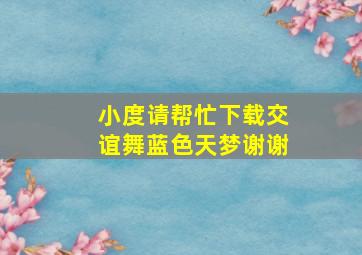 小度请帮忙下载交谊舞蓝色天梦谢谢