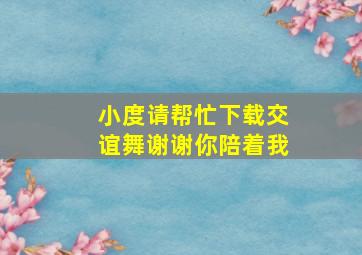 小度请帮忙下载交谊舞谢谢你陪着我