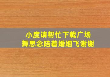 小度请帮忙下载广场舞思念陪着婚姻飞谢谢