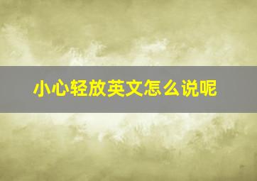 小心轻放英文怎么说呢