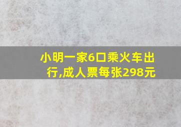 小明一家6口乘火车出行,成人票每张298元