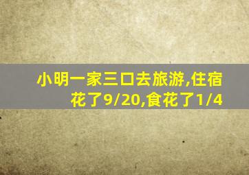 小明一家三口去旅游,住宿花了9/20,食花了1/4