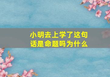 小明去上学了这句话是命题吗为什么