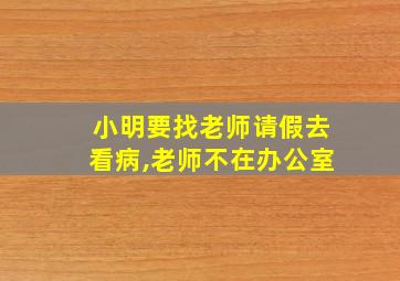 小明要找老师请假去看病,老师不在办公室