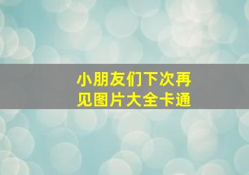 小朋友们下次再见图片大全卡通