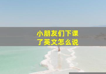 小朋友们下课了英文怎么说