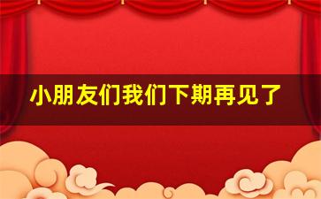 小朋友们我们下期再见了