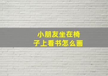 小朋友坐在椅子上看书怎么画