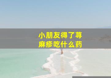 小朋友得了荨麻疹吃什么药