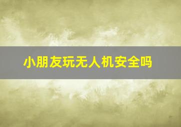 小朋友玩无人机安全吗