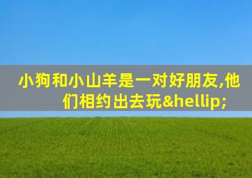 小狗和小山羊是一对好朋友,他们相约出去玩…