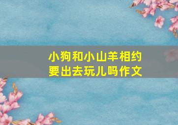 小狗和小山羊相约要出去玩儿吗作文