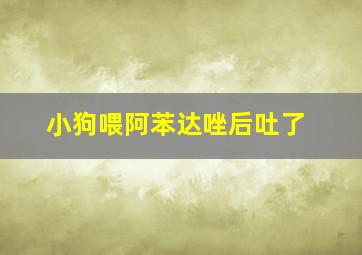 小狗喂阿苯达唑后吐了