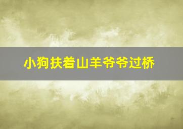 小狗扶着山羊爷爷过桥