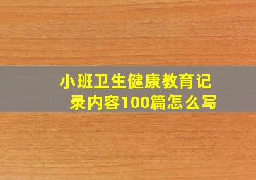 小班卫生健康教育记录内容100篇怎么写