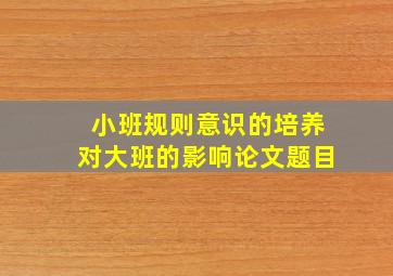 小班规则意识的培养对大班的影响论文题目