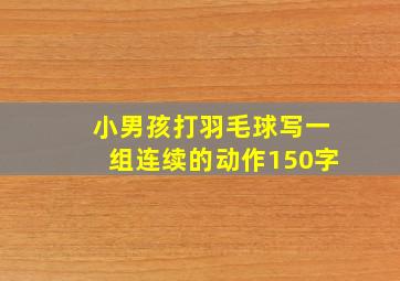 小男孩打羽毛球写一组连续的动作150字