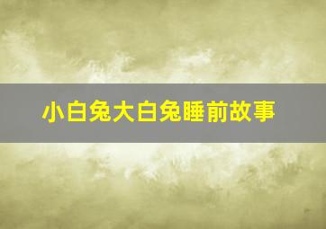 小白兔大白兔睡前故事