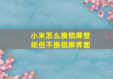 小米怎么换锁屏壁纸但不换锁屏界面